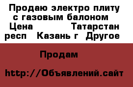 Продаю электро плиту с газовым балоном › Цена ­ 2 500 - Татарстан респ., Казань г. Другое » Продам   